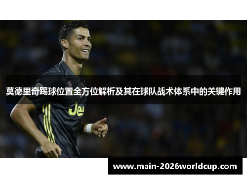 莫德里奇踢球位置全方位解析及其在球队战术体系中的关键作用 莫德里奇踢球位置全方位解析及其在球队战术体系中的关键作用