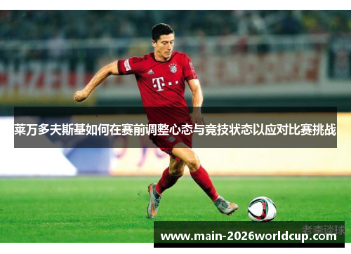 莱万多夫斯基如何在赛前调整心态与竞技状态以应对比赛挑战 莱万多夫斯基如何在赛前调整心态与竞技状态以应对比赛挑战