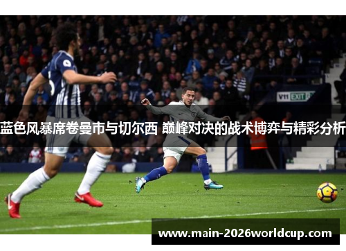 蓝色风暴席卷曼市与切尔西 巅峰对决的战术博弈与精彩分析
