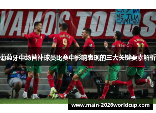 葡萄牙中场替补球员比赛中影响表现的三大关键要素解析 葡萄牙中场替补球员比赛中影响表现的三大关键要素解析