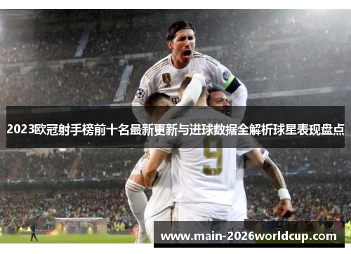 2023欧冠射手榜前十名最新更新与进球数据全解析球星表现盘点 2023欧冠射手榜前十名最新更新与进球数据全解析球星表现盘点