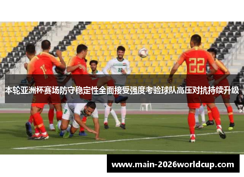 本轮亚洲杯赛场防守稳定性全面接受强度考验球队高压对抗持续升级