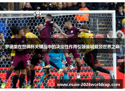 罗德里在世俱杯关键战中的决定性作用引领曼城登顶世界之巅 罗德里在世俱杯关键战中的决定性作用引领曼城登顶世界之巅