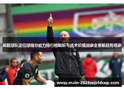 英超球队定位球得分能力排行榜解析与战术价值洞察全景新趋势观察 英超球队定位球得分能力排行榜解析与战术价值洞察全景新趋势观察