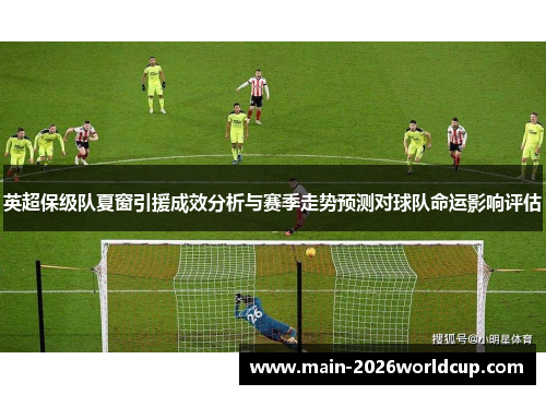 英超保级队夏窗引援成效分析与赛季走势预测对球队命运影响评估 英超保级队夏窗引援成效分析与赛季走势预测对球队命运影响评估