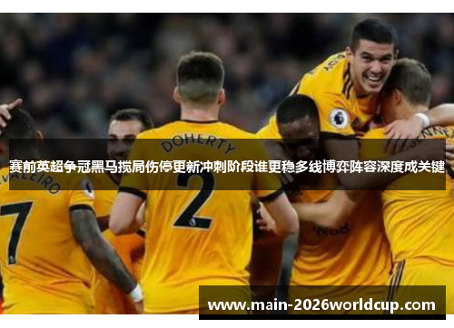 赛前英超争冠黑马搅局伤停更新冲刺阶段谁更稳多线博弈阵容深度成关键 赛前英超争冠黑马搅局伤停更新冲刺阶段谁更稳多线博弈阵容深度成关键