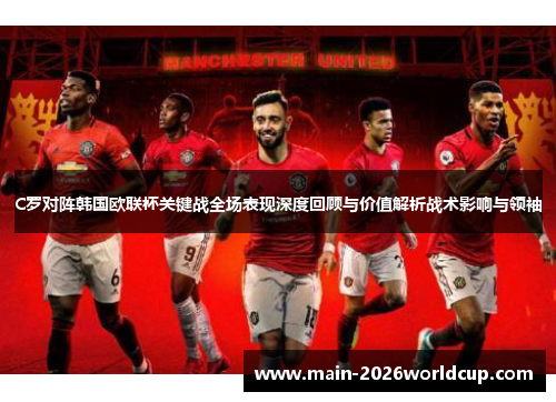 C罗对阵韩国欧联杯关键战全场表现深度回顾与价值解析战术影响与领袖 C罗对阵韩国欧联杯关键战全场表现深度回顾与价值解析战术影响与领袖