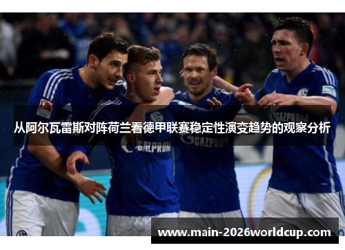 从阿尔瓦雷斯对阵荷兰看德甲联赛稳定性演变趋势的观察分析 从阿尔瓦雷斯对阵荷兰看德甲联赛稳定性演变趋势的观察分析