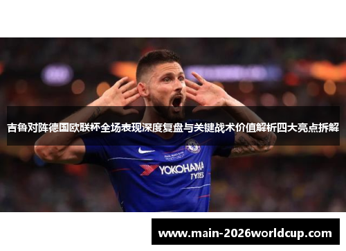 吉鲁对阵德国欧联杯全场表现深度复盘与关键战术价值解析四大亮点拆解 吉鲁对阵德国欧联杯全场表现深度复盘与关键战术价值解析四大亮点拆解