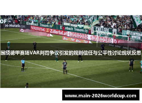 围绕德甲赛场VAR判罚争议引发的规则信任与公平性讨论现状反思 围绕德甲赛场VAR判罚争议引发的规则信任与公平性讨论现状反思