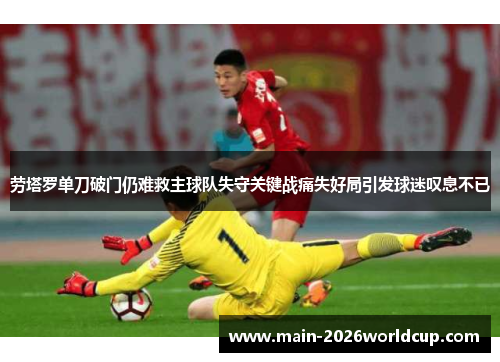 劳塔罗单刀破门仍难救主球队失守关键战痛失好局引发球迷叹息不已 劳塔罗单刀破门仍难救主球队失守关键战痛失好局引发球迷叹息不已