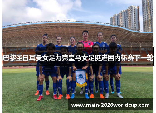 巴黎圣日耳曼女足力克皇马女足挺进国内杯赛下一轮