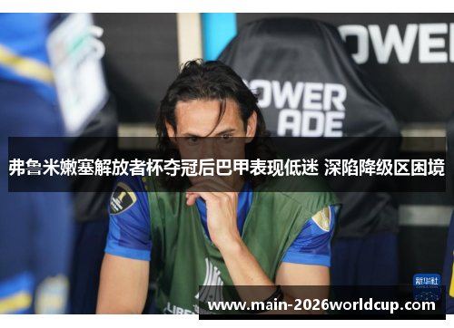 弗鲁米嫩塞解放者杯夺冠后巴甲表现低迷 深陷降级区困境 弗鲁米嫩塞解放者杯夺冠后巴甲表现低迷 深陷降级区困境