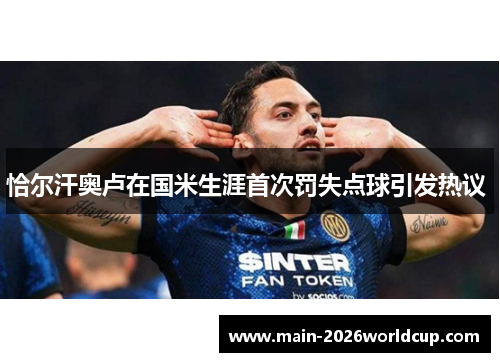 恰尔汗奥卢在国米生涯首次罚失点球引发热议 