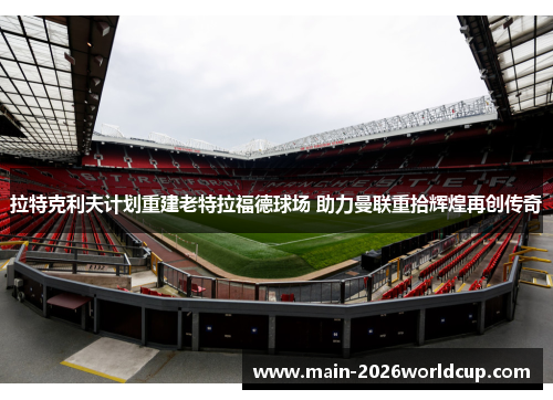 拉特克利夫计划重建老特拉福德球场 助力曼联重拾辉煌再创传奇 拉特克利夫计划重建老特拉福德球场 助力曼联重拾辉煌再创传奇