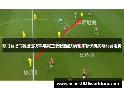 欧冠赛场门将出击决策与高空球处理能力深度解析关键影响比赛走势