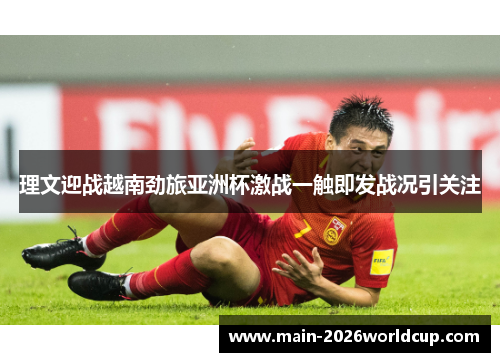 理文迎战越南劲旅亚洲杯激战一触即发战况引关注
