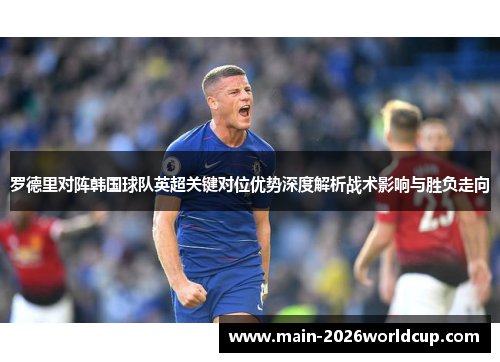 罗德里对阵韩国球队英超关键对位优势深度解析战术影响与胜负走向