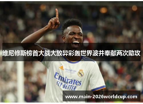 维尼修斯榜首大战大放异彩轰世界波并奉献两次助攻 维尼修斯榜首大战大放异彩轰世界波并奉献两次助攻