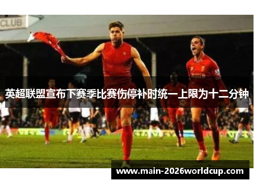 英超联盟宣布下赛季比赛伤停补时统一上限为十二分钟 英超联盟宣布下赛季比赛伤停补时统一上限为十二分钟
