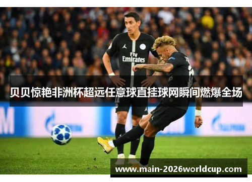 贝贝惊艳非洲杯超远任意球直挂球网瞬间燃爆全场