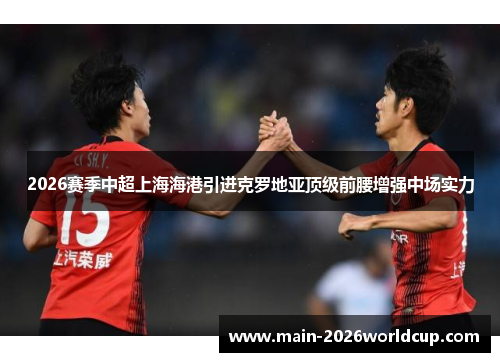 2026赛季中超上海海港引进克罗地亚顶级前腰增强中场实力 2026赛季中超上海海港引进克罗地亚顶级前腰增强中场实力