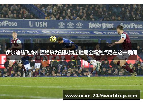 伊尔迪兹飞身冲顶绝杀为球队锁定胜局全场焦点尽在这一瞬间