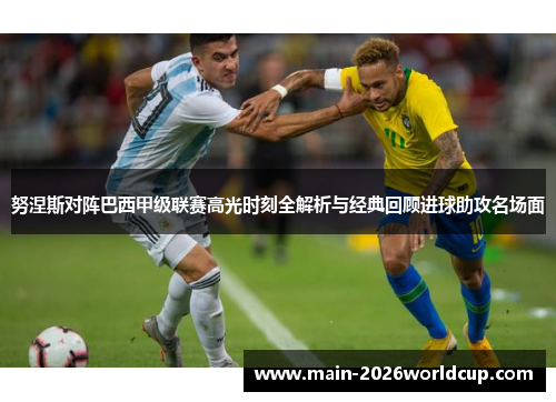 努涅斯对阵巴西甲级联赛高光时刻全解析与经典回顾进球助攻名场面 努涅斯对阵巴西甲级联赛高光时刻全解析与经典回顾进球助攻名场面