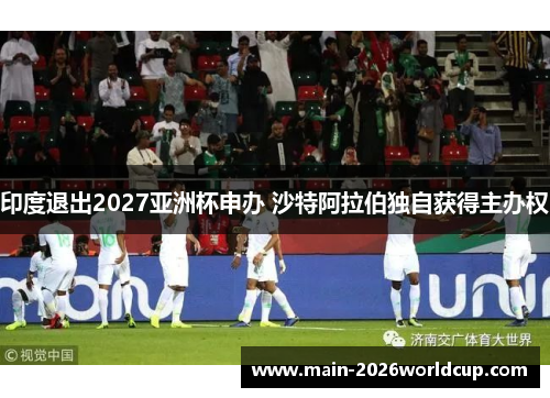 印度退出2027亚洲杯申办 沙特阿拉伯独自获得主办权 印度退出2027亚洲杯申办 沙特阿拉伯独自获得主办权