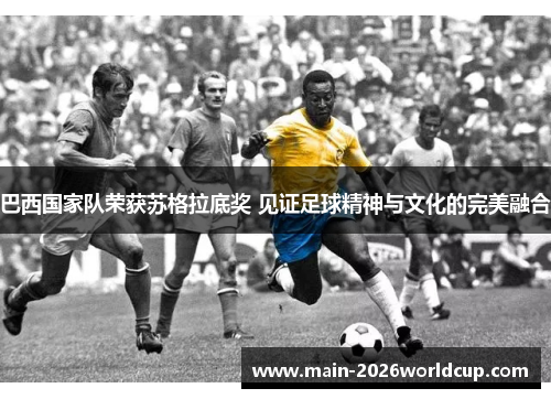 巴西国家队荣获苏格拉底奖 见证足球精神与文化的完美融合