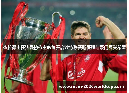 杰拉德出任达曼协作主教练开启沙特联赛新征程与豪门复兴希望