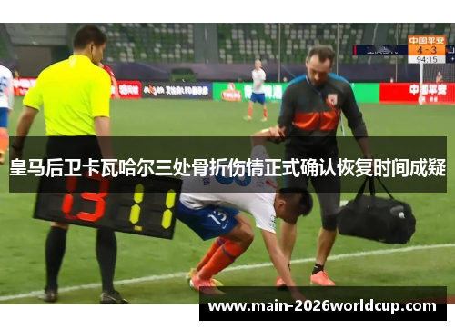 皇马后卫卡瓦哈尔三处骨折伤情正式确认恢复时间成疑