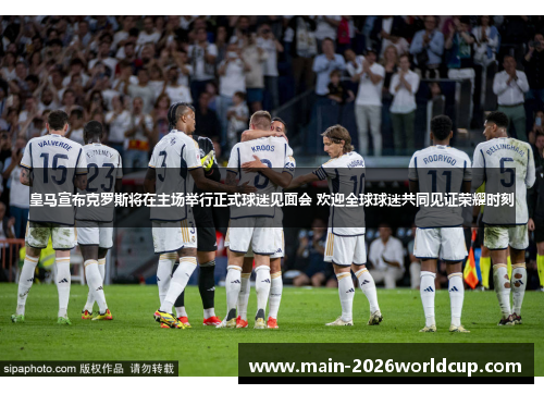 皇马宣布克罗斯将在主场举行正式球迷见面会 欢迎全球球迷共同见证荣耀时刻