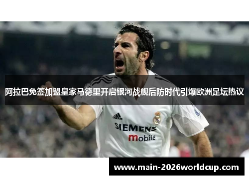 阿拉巴免签加盟皇家马德里开启银河战舰后防时代引爆欧洲足坛热议