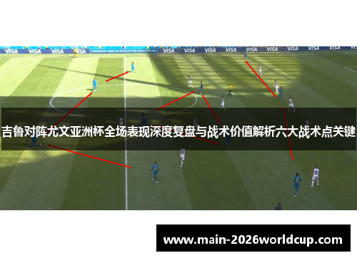吉鲁对阵尤文亚洲杯全场表现深度复盘与战术价值解析六大战术点关键