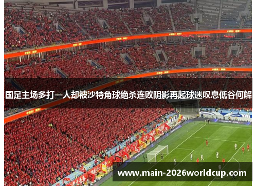 国足主场多打一人却被沙特角球绝杀连败阴影再起球迷叹息低谷何解