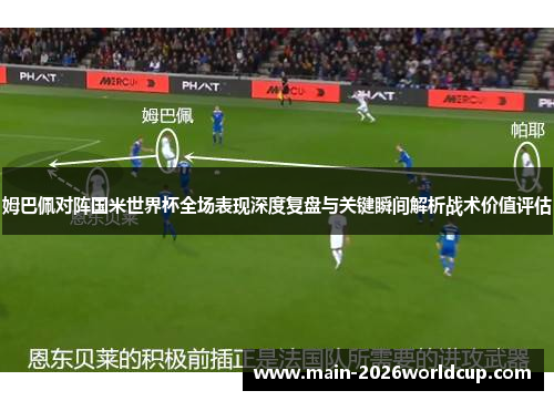 姆巴佩对阵国米世界杯全场表现深度复盘与关键瞬间解析战术价值评估 姆巴佩对阵国米世界杯全场表现深度复盘与关键瞬间解析战术价值评估