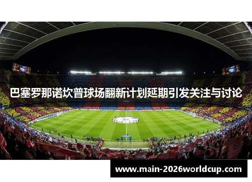 巴塞罗那诺坎普球场翻新计划延期引发关注与讨论
