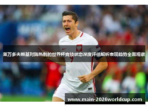 莱万多夫斯基对阵热刺的世界杯竞技状态深度评估解析表现趋势全面观察 莱万多夫斯基对阵热刺的世界杯竞技状态深度评估解析表现趋势全面观察