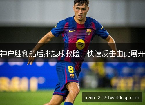 神户胜利船后排起球救险，快速反击由此展开